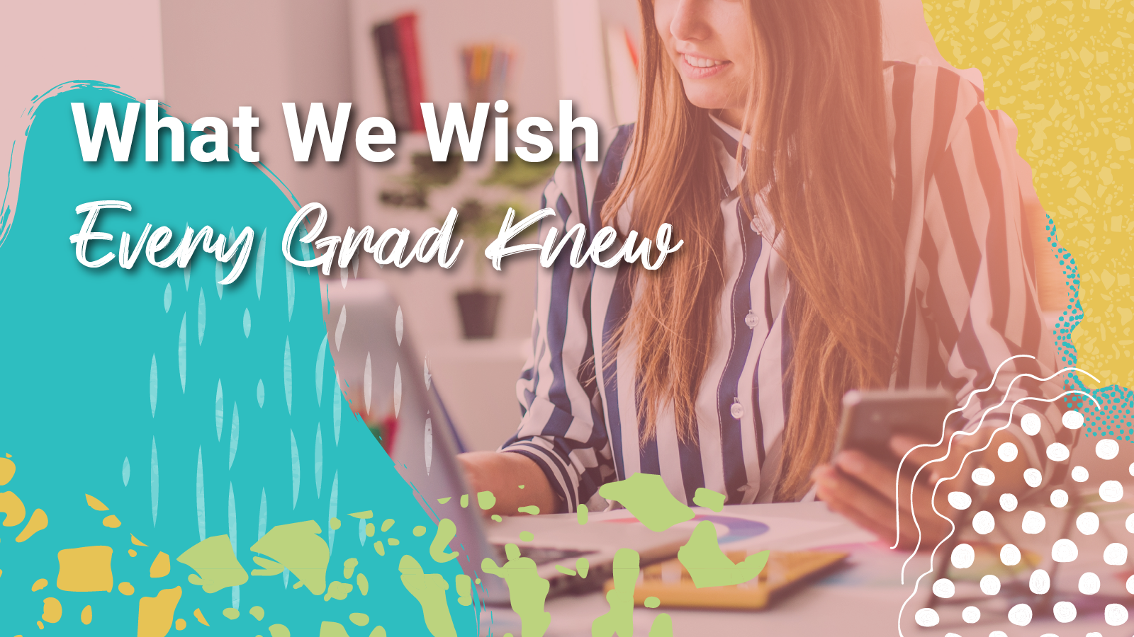 A young woman sits at her laptop while holding her phone behind the words, "What we wish every grad knew"